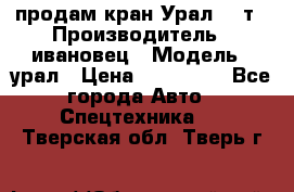 продам кран Урал  14т › Производитель ­ ивановец › Модель ­ урал › Цена ­ 700 000 - Все города Авто » Спецтехника   . Тверская обл.,Тверь г.